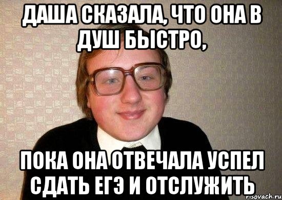 даша сказала, что она в душ быстро, пока она отвечала успел сдать егэ и отслужить, Мем Ботан