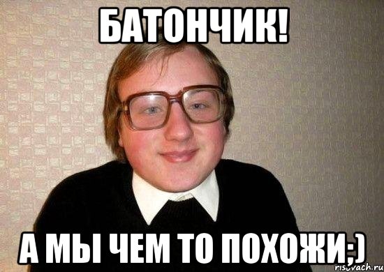 батончик! а мы чем то похожи;)