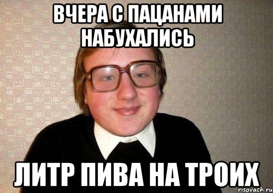 вчера с пацанами набухались литр пива на троих, Мем Ботан