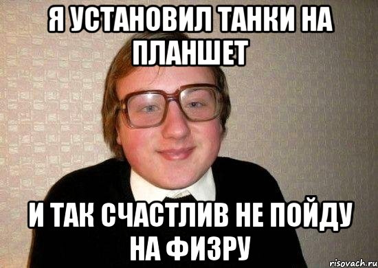 я установил танки на планшет и так счастлив не пойду на физру