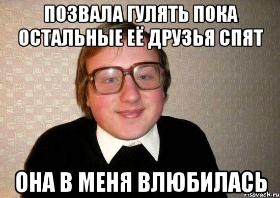 позвала гулять пока остальные её друзья спят она в меня влюбилась