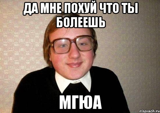 да мне похуй что ты болеешь мгюа