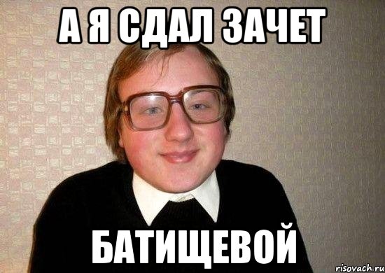 а я сдал зачет батищевой