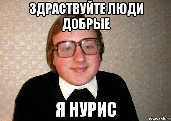здраствуйте люди добрые я нурис
