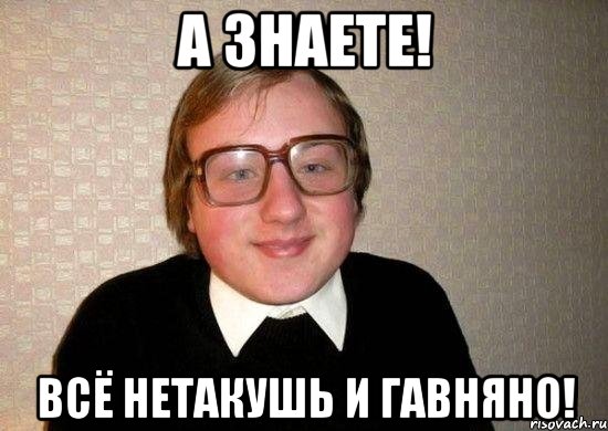 а знаете! всё нетакушь и гавняно!