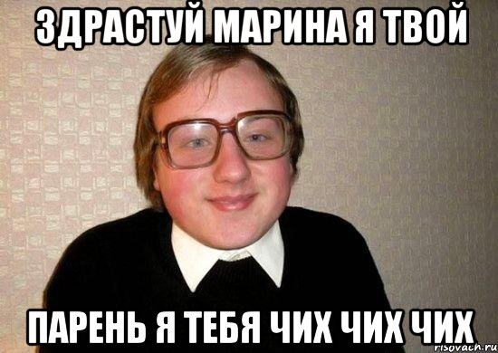 здрастуй марина я твой парень я тебя чих чих чих