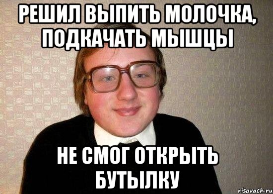 решил выпить молочка, подкачать мышцы не смог открыть бутылку