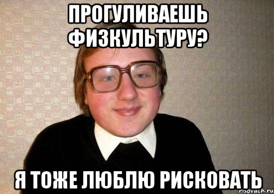 прогуливаешь физкультуру? я тоже люблю рисковать