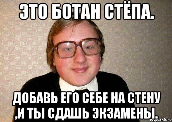 это ботан стёпа. добавь его себе на стену ,и ты сдашь экзамены.