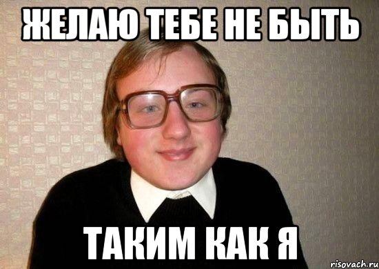 желаю тебе не быть таким как я