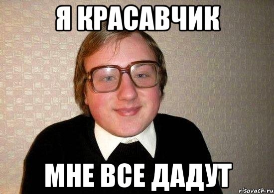 я красавчик мне все дадут