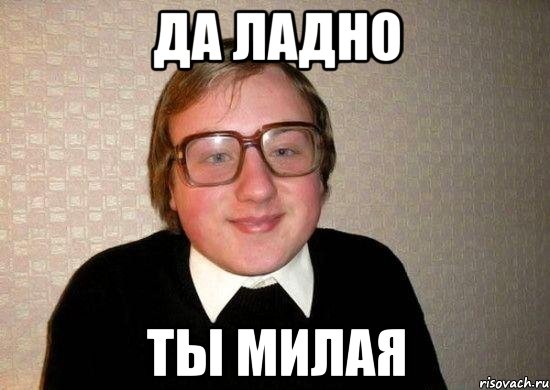да ладно ты милая