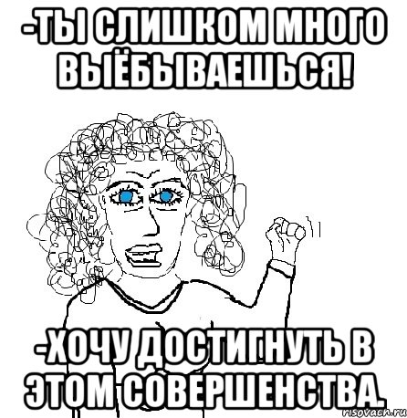 -ты слишком много выёбываешься! -хочу достигнуть в этом совершенства.