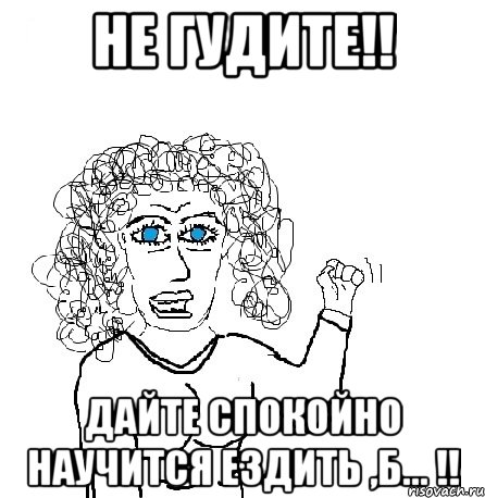 не гудите!! дайте спокойно научится ездить ,б... !!, Мем Будь бабой-блеадь