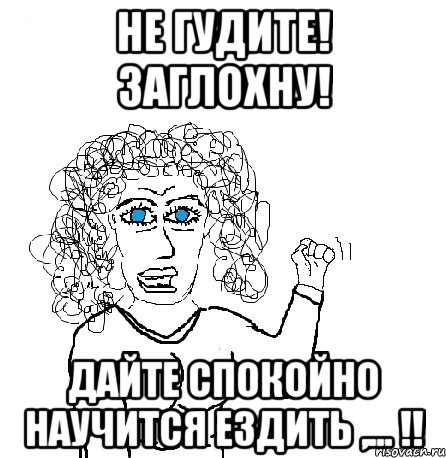 не гудите! заглохну! дайте спокойно научится ездить ,... !!, Мем Будь бабой-блеадь