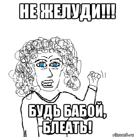 не желуди!!! будь бабой, блеать!, Мем Будь бабой-блеадь