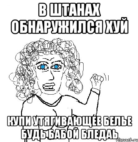 в штанах обнаружился хуй купи утягивающее белье будь бабой бледаь, Мем Будь бабой-блеадь