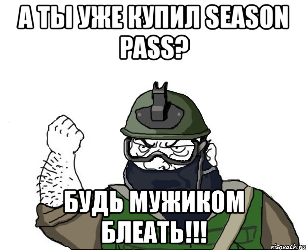 а ты уже купил season pass? будь мужиком блеать!!!