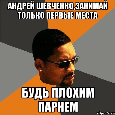 андрей шевченко,занимай только первые места будь плохим парнем, Мем Будь плохим парнем