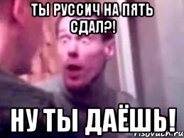 ты руссич на пять сдал?! ну ты даёшь!, Мем   буйный славик