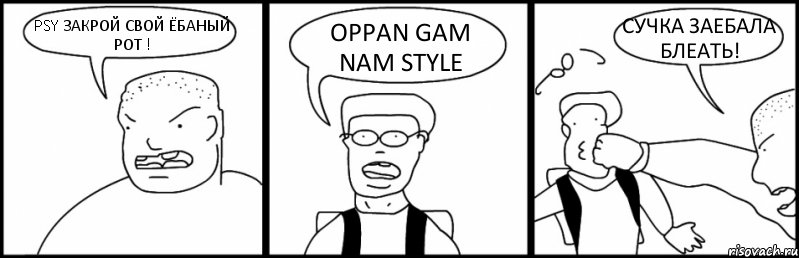 PSY ЗАКРОЙ СВОЙ ЁБАНЫЙ РОТ ! OPPAN GAM NAM STYLE СУЧКА ЗАЕБАЛА БЛЕАТЬ!