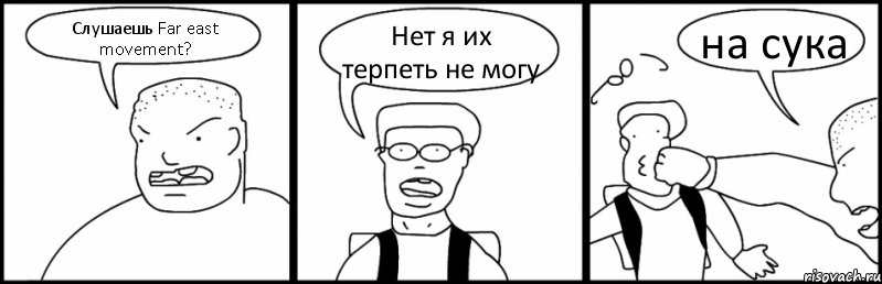 Слушаешь Far east movement? Нет я их терпеть не могу на сука