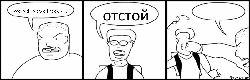 We well we well rock you! отстой 