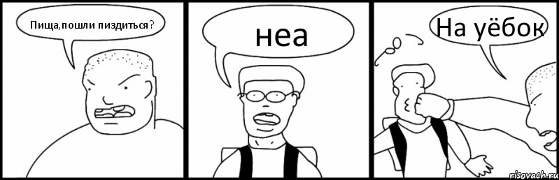 Пища,пошли пиздиться? неа На уёбок