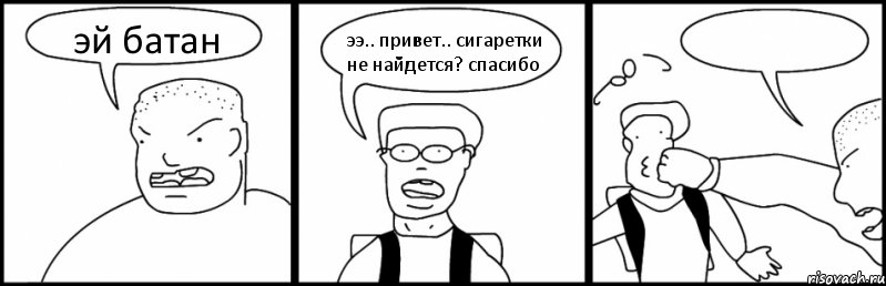 эй батан ээ.. привет.. сигаретки не найдется? спасибо 