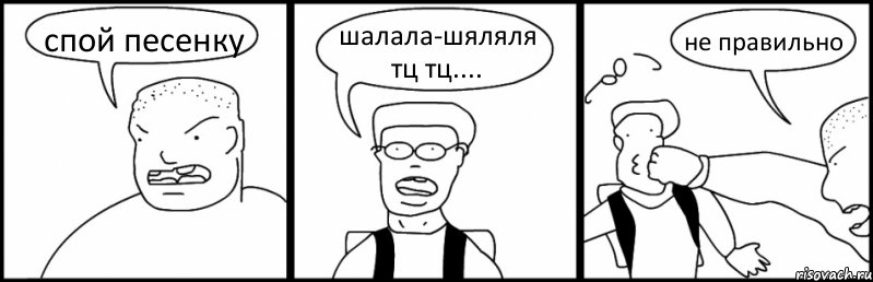 спой песенку шалала-шяляля тц тц.... не правильно