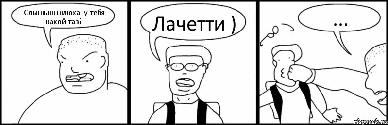 Слышыш шлюха, у тебя какой таз? Лачетти ) ...