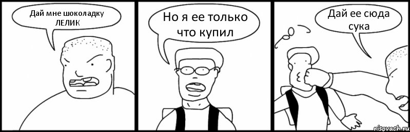 Дай мне шоколадку ЛЕЛИК Но я ее только что купил Дай ее сюда сука