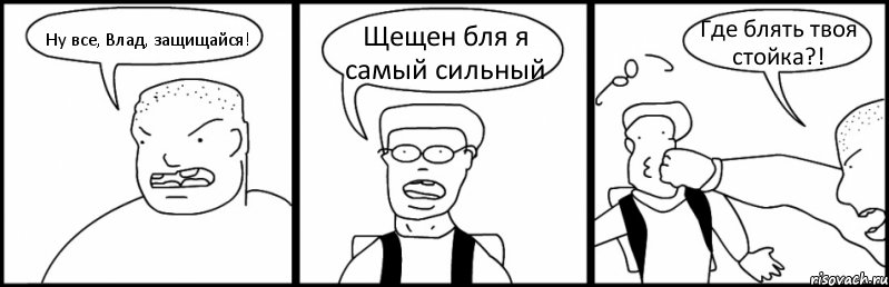 Ну все, Влад, защищайся! Щещен бля я самый сильный Где блять твоя стойка?!