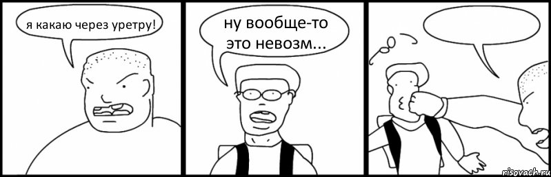 я какаю через уретру! ну вообще-то это невозм... 
