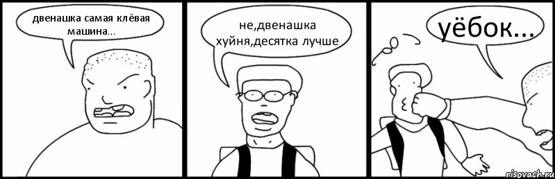 двенашка самая клёвая машина... не,двенашка хуйня,десятка лучше уёбок...