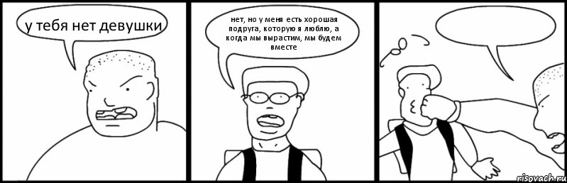 у тебя нет девушки нет, но у меня есть хорошая подруга, которую я люблю, а когда мы вырастим, мы будем вместе 