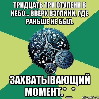 тридцать три ступени в небо... вверх взгляни, где раньше не был. захватывающий момент.*_*, Мем Часодеи