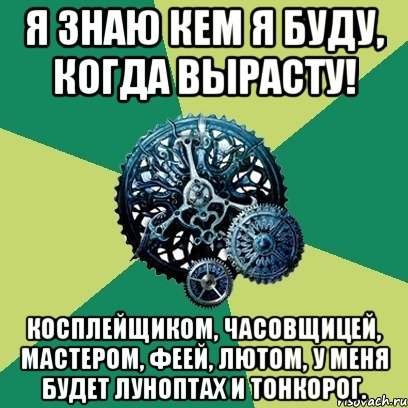 я знаю кем я буду, когда вырасту! косплейщиком, часовщицей, мастером, феей, лютом, у меня будет луноптах и тонкорог., Мем Часодеи