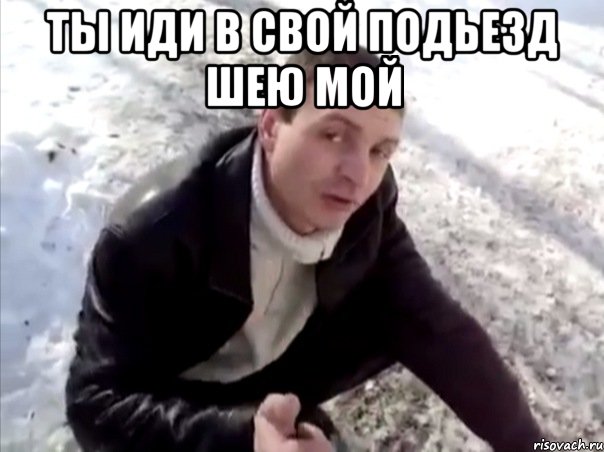 ты иди в свой подьезд шею мой 