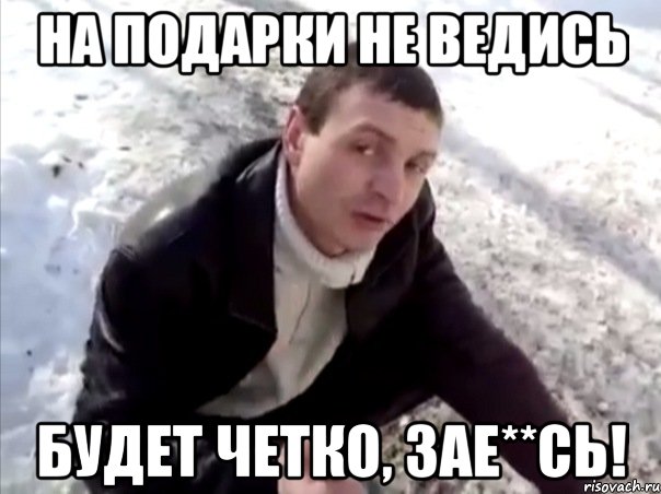 на подарки не ведись будет четко, зае**сь!