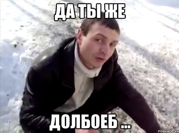 да ты же долбоеб ...