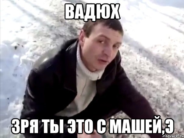 вадюх зря ты это с машей,э, Мем Четко