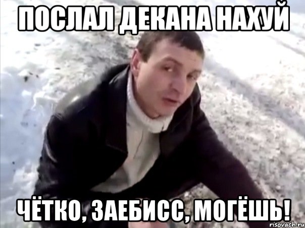 послал декана нахуй чётко, заебисс, могёшь!