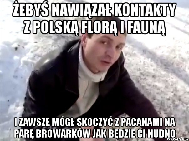 żebyś nawiązał kontakty z polską florą i fauną i zawsze mógł skoczyć z pacanami na parę browarków jak będzie ci nudno, Мем Четко