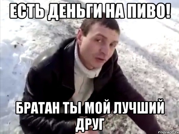 есть деньги на пиво! братан ты мой лучший друг