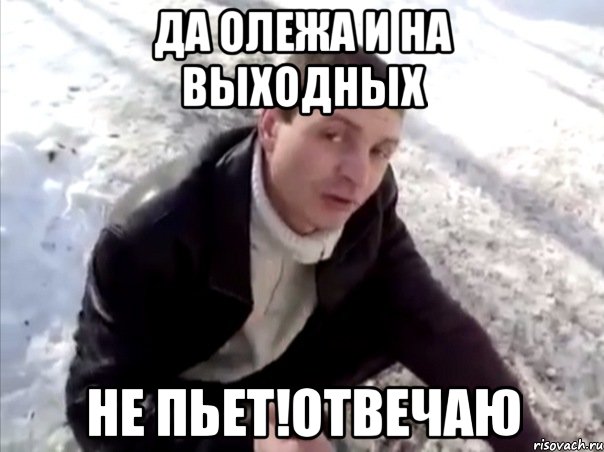 да олежа и на выходных не пьет!отвечаю