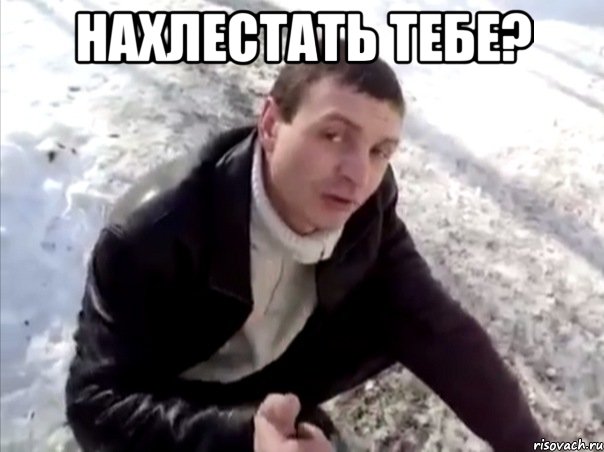 нахлестать тебе? 