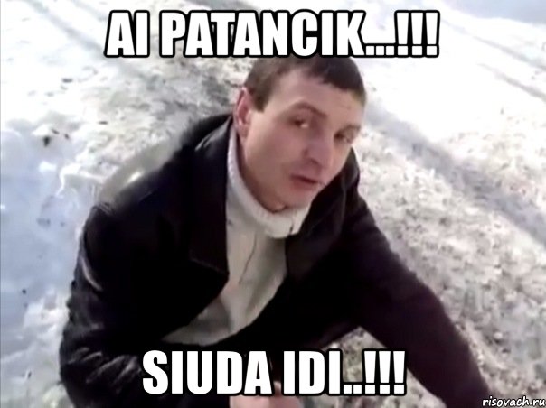 ai patancik...!!! siuda idi..!!!