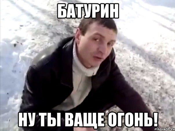 батурин ну ты ваще огонь!