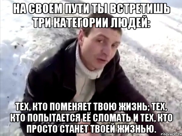 на своем пути ты встретишь три категории людей: тех, кто поменяет твою жизнь; тех, кто попытается её сломать и тех, кто просто станет твоей жизнью.